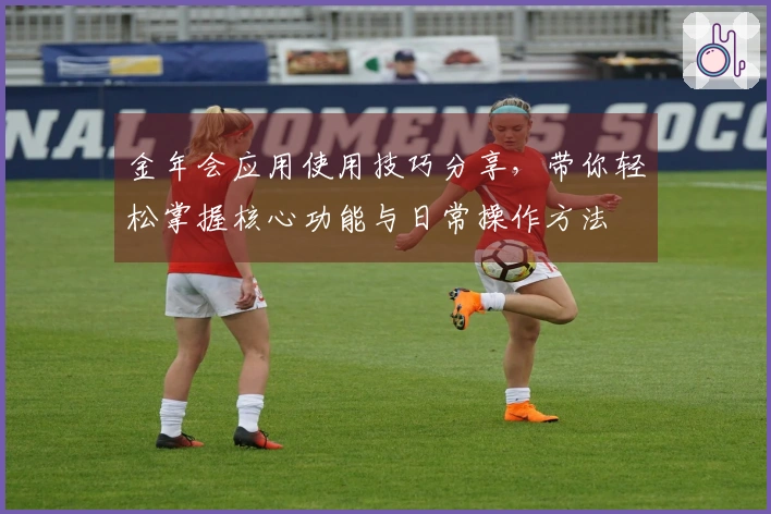 金年会应用使用技巧分享，带你轻松掌握核心功能与日常操作方法