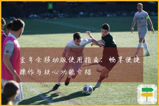 金年会移动版使用指南：畅享便捷操作与核心功能介绍