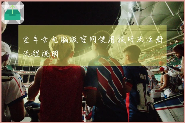 金年会电脑版官网使用技巧及注册流程说明
