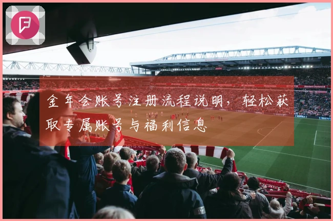 金年会账号注册流程说明，轻松获取专属账号与福利信息