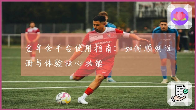 金年会平台使用指南：如何顺利注册与体验核心功能