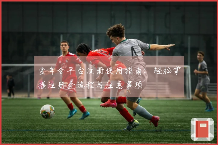 金年会平台注册使用指南：轻松掌握注册全流程与注意事项