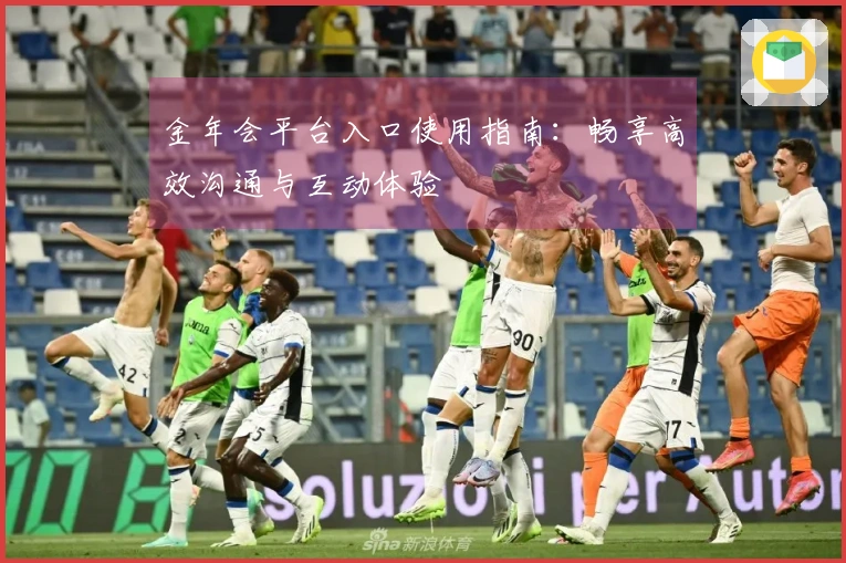 金年会平台入口使用指南：畅享高效沟通与互动体验