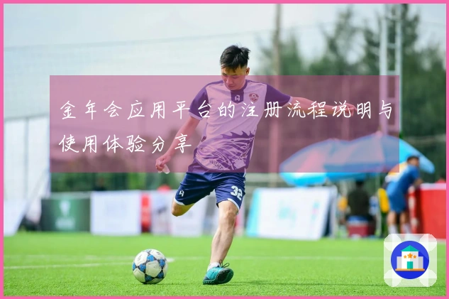 金年会应用平台的注册流程说明与使用体验分享