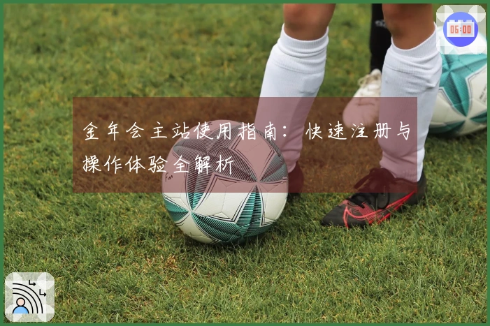 金年会主站使用指南：快速注册与操作体验全解析