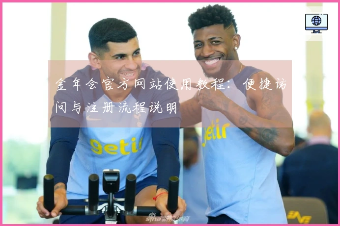 金年会官方网站使用教程：便捷访问与注册流程说明