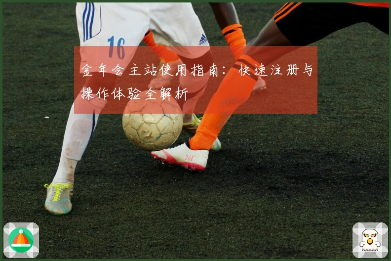 金年会主站使用指南：快速注册与操作体验全解析