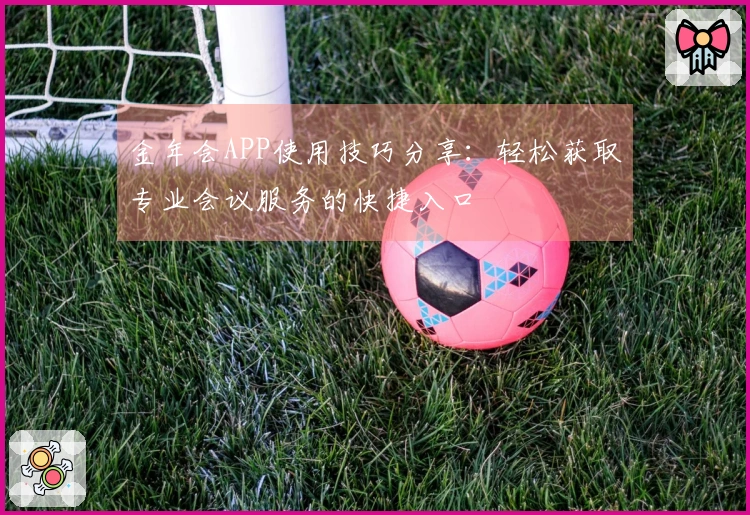 金年会APP使用技巧分享：轻松获取专业会议服务的快捷入口