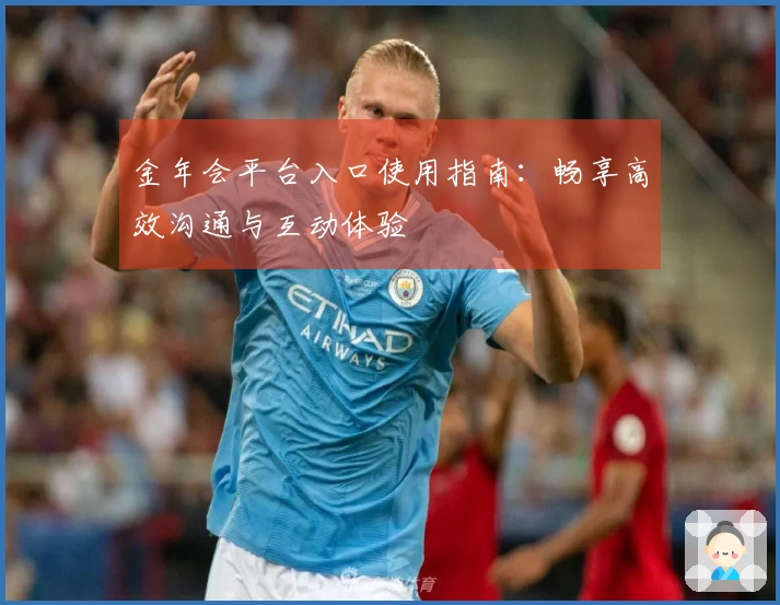 金年会平台入口使用指南：畅享高效沟通与互动体验
